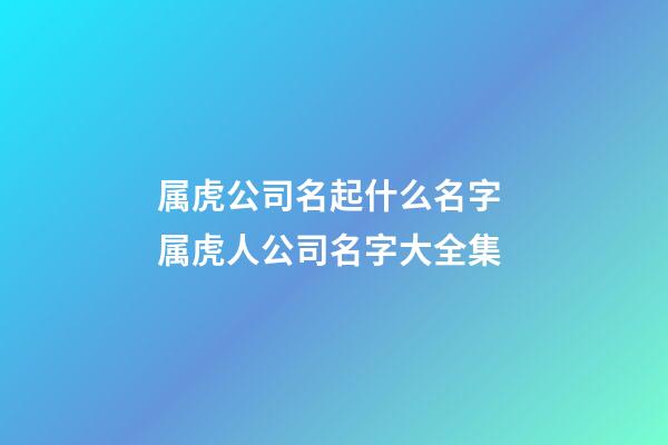 属虎公司名起什么名字 属虎人公司名字大全集-第1张-公司起名-玄机派